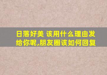 日落好美 该用什么理由发给你呢,朋友圈该如何回复